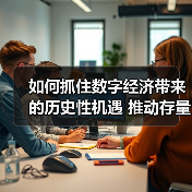如何抓住数字经济带来的历史性机遇 推动存量转型 抢占增量先机