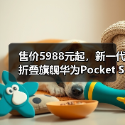 售价5988元起,新一代折叠旗舰华为Pocket S发布(图1) 售价5988元起,新一代折叠旗舰华为Pocket S发布(图1)