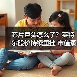 芯片巨头怎么了？英特尔股价持续重挫 市值蒸发超540亿元