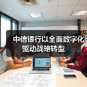 中信银行以全面数字化驱动战略转型(图1) 中信银行以全面数字化驱动战略转型(图1)