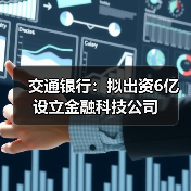 交通银行:拟出资6亿设立金融科技公司(图4) 交通银行:拟出资6亿设立金融科技公司(图4)