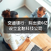 交通银行:拟出资6亿设立金融科技公司(图3) 交通银行:拟出资6亿设立金融科技公司(图3)