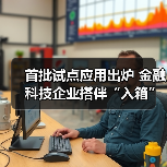 首批试点应用出炉 金融科技企业搭伴“入箱”(图2) 首批试点应用出炉 金融科技企业搭伴“入箱”(图2)
