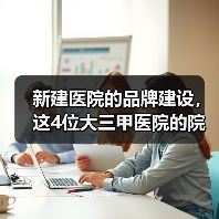 新建医院的品牌建设,这4位大三甲医院的院长是如何做的?(图3) 新建医院的品牌建设,这4位大三甲医院的院长是如何做的?(图3)