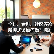 全科、专科、社区等诊所模式该如何做?标准化商业化及成本运营路径探索(图1) 全科、专科、社区等诊所模式该如何做?标准化商业化及成本运营路径探索(图1)