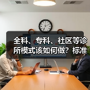 全科、专科、社区等诊所模式该如何做?标准化商业化及成本运营路径探索(图3) 全科、专科、社区等诊所模式该如何做?标准化商业化及成本运营路径探索(图3)