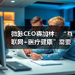 微脉CEO裘加林：“互联网+医疗健康”需要更多对创新的容忍度