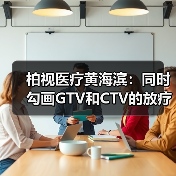 柏视医疗黄海滨：同时勾画GTV和CTV的放疗AI产品才具临床应用价值