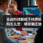 金融科技新规下持牌机构怎么变：破禁锢走独立之路