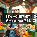 15% 补贴说到做到!联想moto razr系列,国内小折叠份额TOP 1,每一分都是真优惠(图1) 15% 补贴说到做到!联想moto razr系列,国内小折叠份额TOP 1,每一分都是真优惠(图1)