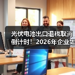 光伏电池出口退税取消倒计时！2026年企业如何绝地反击？（图2）