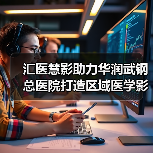 汇医慧影助力华润武钢总医院打造区域医学影像诊断中心（图2）