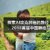 探索AI攻克肺癌的路径，2018首届中国肺癌与人工智能高峰论坛召开（图3）