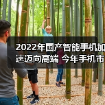 2022年国产智能手机加速迈向高端 今年手机市场有望复苏