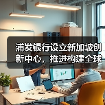 浦发银行设立新加坡创新中心,推进构建全球金融科技生态(图3) 浦发银行设立新加坡创新中心,推进构建全球金融科技生态(图3)