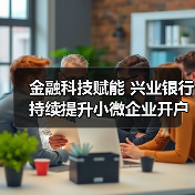 金融科技赋能 兴业银行持续提升小微企业开户体验(图4) 金融科技赋能 兴业银行持续提升小微企业开户体验(图4)