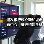 浦发银行设立新加坡创新中心，推进构建全球金融科技生态