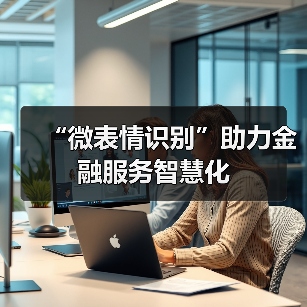 “微表情识别”助力金融服务智慧化(图2) “微表情识别”助力金融服务智慧化(图2)
