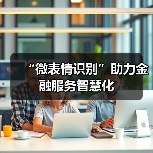 “微表情识别”助力金融服务智慧化(图4) “微表情识别”助力金融服务智慧化(图4)