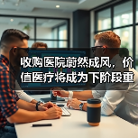 收购医院蔚然成风,价值医疗将成为下阶段重点(图3) 收购医院蔚然成风,价值医疗将成为下阶段重点(图3)