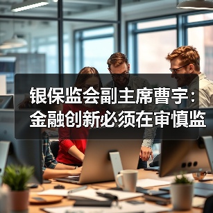银保监会副主席曹宇:金融创新必须在审慎监管前提下进行(图3) 银保监会副主席曹宇:金融创新必须在审慎监管前提下进行(图3)