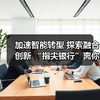 加速智能转型 探索融合创新 “指尖银行”离你我更近了(图4) 加速智能转型 探索融合创新 “指尖银行”离你我更近了(图4)
