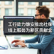 工行助力雄安推出社保线上服务为新区贡献金融科技力量（图2）