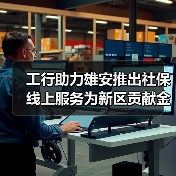 工行助力雄安推出社保线上服务为新区贡献金融科技力量（图3）