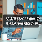 达实智能2025半年报：短期承压长期蓄势 产品力与全球布局成潜力增长点