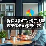 消费金融巨头携手共建数字化金融服务生态(图4) 消费金融巨头携手共建数字化金融服务生态(图4)
