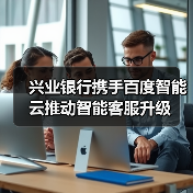 兴业银行携手百度智能云推动智能客服升级(图4) 兴业银行携手百度智能云推动智能客服升级(图4)