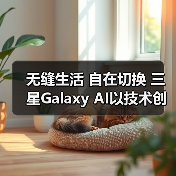 无缝生活 自在切换 三星Galaxy AI以技术创新拓展体验边界(图2) 无缝生活 自在切换 三星Galaxy AI以技术创新拓展体验边界(图2)