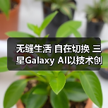 无缝生活 自在切换 三星Galaxy AI以技术创新拓展体验边界(图3) 无缝生活 自在切换 三星Galaxy AI以技术创新拓展体验边界(图3)