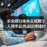 农业银行率先实现数字人民币在供应链领域的全流程应用