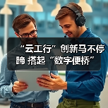 “云工行”创新马不停蹄 搭起“数字便桥”（图3）