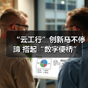 “云工行”创新马不停蹄 搭起“数字便桥”(图4) “云工行”创新马不停蹄 搭起“数字便桥”(图4)