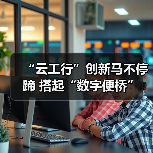“云工行”创新马不停蹄 搭起“数字便桥”(图1) “云工行”创新马不停蹄 搭起“数字便桥”(图1)
