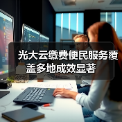 光大云缴费便民服务覆盖多地成效显著