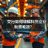 交行如何破解科创企业融资难题?(图3) 交行如何破解科创企业融资难题?(图3)