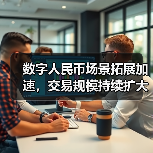 数字人民币场景拓展加速，交易规模持续扩大