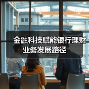 金融科技赋能银行理财业务发展路径(图1) 金融科技赋能银行理财业务发展路径(图1)