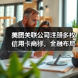 美团关联公司注册多枚信用卡商标，金融布局意图引关注（图4）