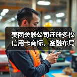 美团关联公司注册多枚信用卡商标，金融布局意图引关注（图3）
