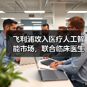 飞利浦攻入医疗人工智能市场，联合临床医生和第三方厂商构建生态圈