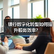 银行数字化转型如何提升服务效率?(图1) 银行数字化转型如何提升服务效率?(图1)