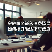 金融服务嵌入消费场景如何提升触达率与信贷可得性？