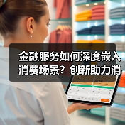 金融服务如何深度嵌入消费场景？创新助力消费复苏