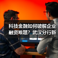 科技金融如何破解企业融资难题？武汉分行新举措助力创新