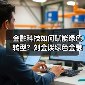 金融科技如何赋能绿色转型？刘金谈绿色金融实践与挑战