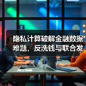 隐私计算破解金融数据难题，反洗钱与联合发卡实现新突破（图4）